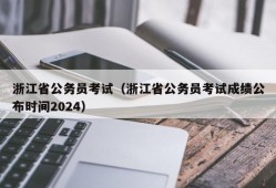 浙江省公务员考试（浙江省公务员考试成绩公布时间2024）