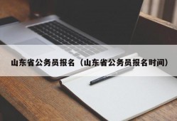 山东省公务员报名（山东省公务员报名时间）