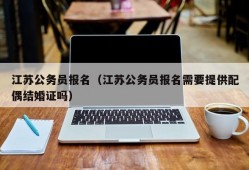 江苏公务员报名（江苏公务员报名需要提供配偶结婚证吗）