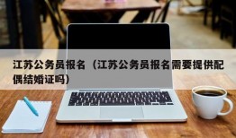 江苏公务员报名（江苏公务员报名需要提供配偶结婚证吗）