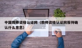 中国教师资格认证网（教师资格认证网报待确认什么意思）