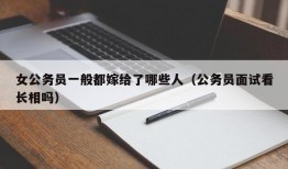 女公务员一般都嫁给了哪些人（公务员面试看长相吗）