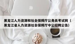 黑龙江人力资源和社会保障厅公务员考试网（黑龙江省人力资源社会保障厅中公招聘公告）