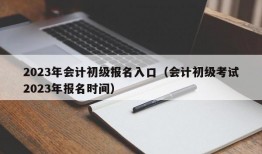 2023年会计初级报名入口（会计初级考试2023年报名时间）