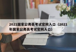 2021国家公务员考试官网入口（2021年国家公务员考试官网入口）