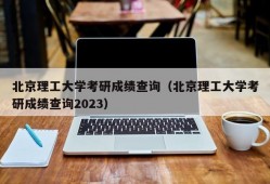 北京理工大学考研成绩查询（北京理工大学考研成绩查询2023）