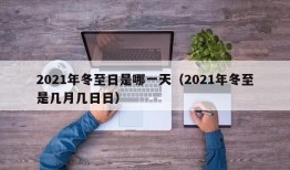 2021年冬至日是哪一天（2021年冬至是几月几日日）