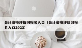 会计资格评价网报名入口（会计资格评价网报名入口2023）