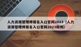 人力资源管理师报名入口官网2023（人力资源管理师报名入口官网2023郑州）