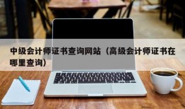 中级会计师证书查询网站（高级会计师证书在哪里查询）