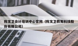 陈文卫会计培训中心官网（陈文卫教育科技股份有限公司）