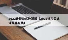 2022计税公式计算器（2022计税公式计算器在线）
