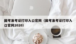 国考准考证打印入口官网（国考准考证打印入口官网2020）