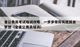 省公务员考试培训攻略：一步步带你实现就业梦想（全省公务员培训）