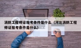 消防工程师证报考条件是什么（河北消防工程师证报考条件是什么）