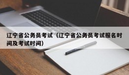 辽宁省公务员考试（辽宁省公务员考试报名时间及考试时间）