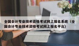 全国会计专业技术资格考试网上报名系统（全国会计专业技术资格考试网上报名平台）