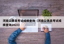 河南公务员考试成绩查询（河南公务员考试成绩查询2023）