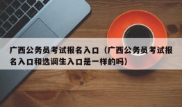 广西公务员考试报名入口（广西公务员考试报名入口和选调生入口是一样的吗）