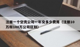 注册一个空壳公司一年交多少费用（注册10万和100万公司区别）