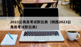 2023公务员考试职位表（陕西2023公务员考试职位表）