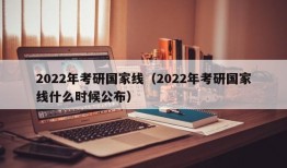 2022年考研国家线（2022年考研国家线什么时候公布）