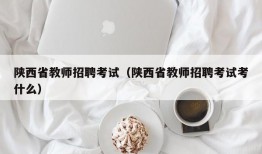 陕西省教师招聘考试（陕西省教师招聘考试考什么）