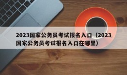 2023国家公务员考试报名入口（2023国家公务员考试报名入口在哪里）