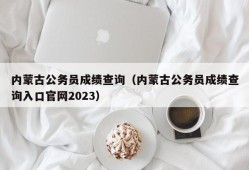 内蒙古公务员成绩查询（内蒙古公务员成绩查询入口官网2023）