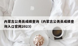 内蒙古公务员成绩查询（内蒙古公务员成绩查询入口官网2023）