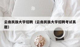 云南民族大学招聘（云南民族大学招聘考试真题）