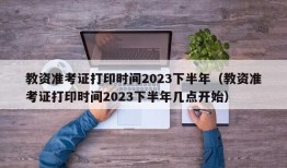 教资准考证打印时间2023下半年（教资准考证打印时间2023下半年几点开始）