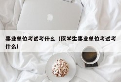 事业单位考试考什么（医学生事业单位考试考什么）