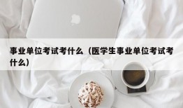 事业单位考试考什么（医学生事业单位考试考什么）