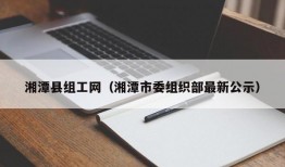 湘潭县组工网（湘潭市委组织部最新公示）