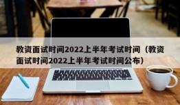 教资面试时间2022上半年考试时间（教资面试时间2022上半年考试时间公布）