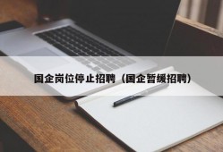 国企岗位停止招聘（国企暂缓招聘）