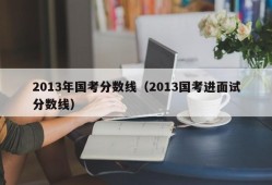 2013年国考分数线（2013国考进面试分数线）