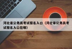 河北省公务员考试报名入口（河北省公务员考试报名入口在哪）