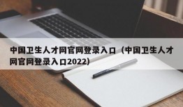 中国卫生人才网官网登录入口（中国卫生人才网官网登录入口2022）