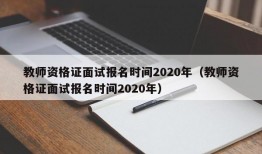 教师资格证面试报名时间2020年（教师资格证面试报名时间2020年）