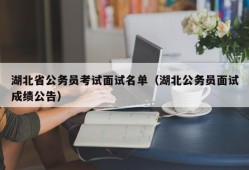 湖北省公务员考试面试名单（湖北公务员面试成绩公告）