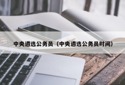 中央遴选公务员（中央遴选公务员时间）