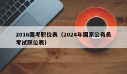 2016国考职位表（2024年国家公务员考试职位表）