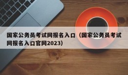 国家公务员考试网报名入口（国家公务员考试网报名入口官网2023）