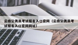 云南公务员考试报名入口官网（云南公务员考试报名入口官网网址）