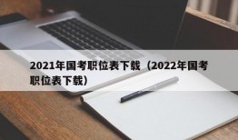 2021年国考职位表下载（2022年国考职位表下载）