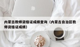 内蒙古教师资格证成绩查询（内蒙古自治区教师资格证成绩）