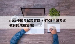 ntce中国考试教育网（NTCE中国考试教育网成绩复核）