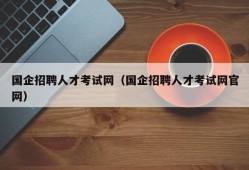 国企招聘人才考试网（国企招聘人才考试网官网）